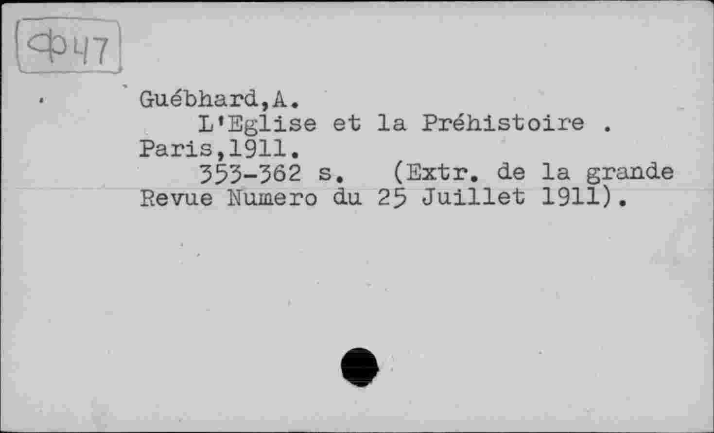 ﻿Guébhard,A.
L’Eglise et la Préhistoire . Paris,1911.
355-362 s. (Extr. de la grande Revue Numéro du 25 Juillet 1911).